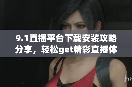 9.1直播平臺(tái)下載安裝攻略分享，輕松get精彩直播體驗(yàn)