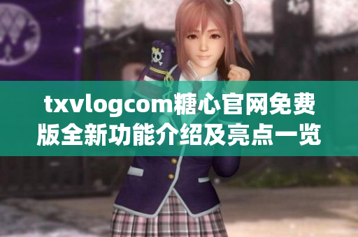 txvlogcom糖心官網(wǎng)免費(fèi)版全新功能介紹及亮點(diǎn)一覽，讓您輕松掌握最新動(dòng)態(tài)