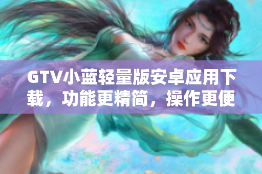 GTV小藍(lán)輕量版安卓應(yīng)用下載，功能更精簡(jiǎn)，操作更便利