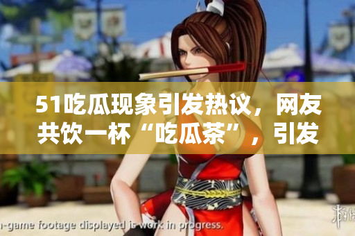 51吃瓜現(xiàn)象引發(fā)熱議，網(wǎng)友共飲一杯“吃瓜茶”，引發(fā)熱議