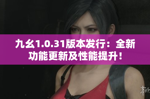 九幺1.0.31版本發(fā)行：全新功能更新及性能提升！