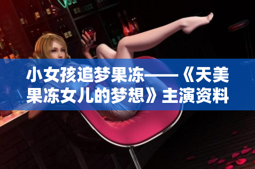 小女孩追夢(mèng)果凍——《天美果凍女兒的夢(mèng)想》主演資料揭秘