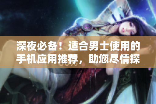 深夜必備！適合男士使用的手機應(yīng)用推薦，助您盡情探索世界