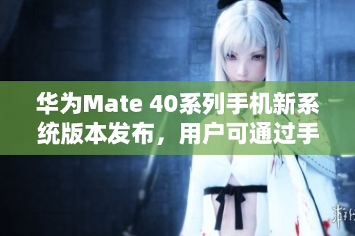 華為Mate 40系列手機新系統(tǒng)版本發(fā)布，用戶可通過手機應(yīng)用商店進行安裝