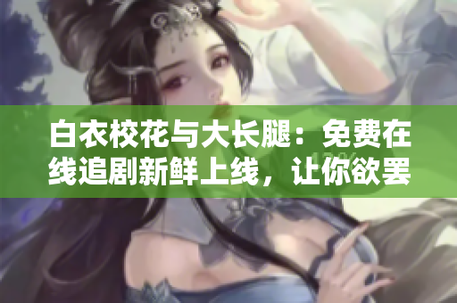 白衣?；ㄅc大長腿：免費在線追劇新鮮上線，讓你欲罷不能的青春校園故事