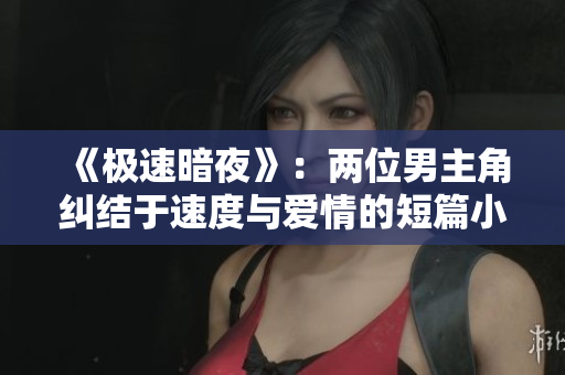 《極速暗夜》：兩位男主角糾結(jié)于速度與愛(ài)情的短篇小說(shuō)