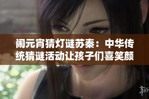 鬧元宵猜燈謎蘇秦：中華傳統(tǒng)猜謎活動(dòng)讓孩子們喜笑顏開(kāi)