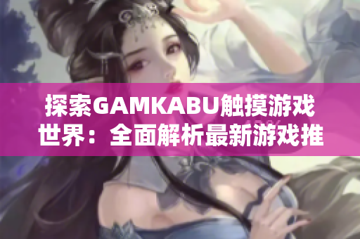 探索GAMKABU觸摸游戲世界：全面解析最新游戲推薦、攻略技巧、玩家評測及最新動態(tài)