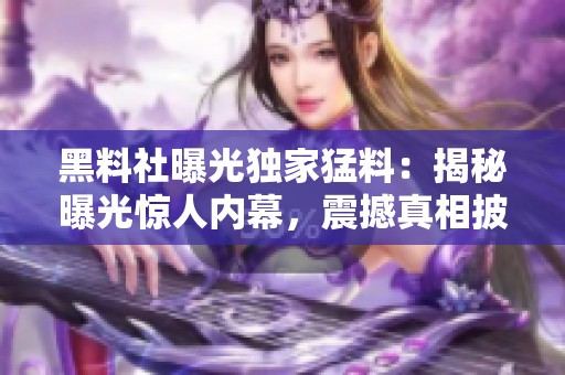 黑料社曝光獨家猛料：揭秘曝光驚人內(nèi)幕，震撼真相披露 