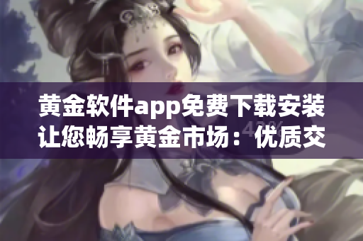 黃金軟件app免費下載安裝讓您暢享黃金市場：優(yōu)質(zhì)交易工具，輕松入門指南
