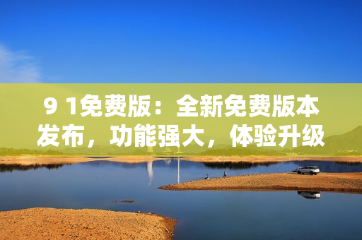 9 1免費(fèi)版：全新免費(fèi)版本發(fā)布，功能強(qiáng)大，體驗(yàn)升級(jí)