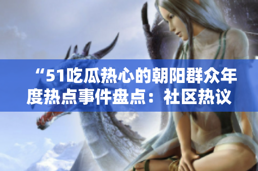 “51吃瓜熱心的朝陽群眾年度熱點(diǎn)事件盤點(diǎn)：社區(qū)熱議之話題回顧”
