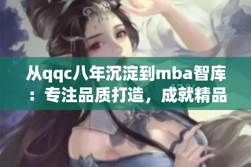 從qqc八年沉淀到mba智庫：專注品質(zhì)打造，成就精品MBA！