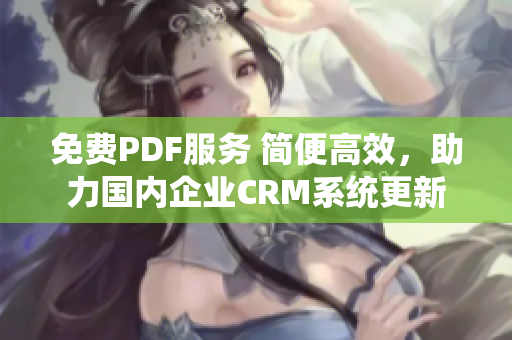 免費(fèi)PDF服務(wù) 簡便高效，助力國內(nèi)企業(yè)CRM系統(tǒng)更新