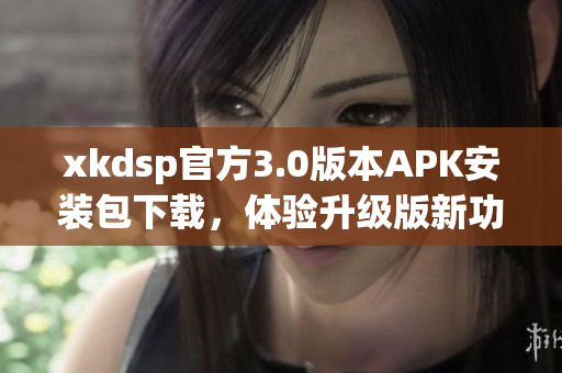 xkdsp官方3.0版本APK安裝包下載，體驗升級版新功能