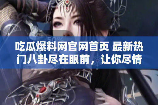 吃瓜爆料網(wǎng)官網(wǎng)首頁 最新熱門八卦盡在眼前，讓你盡情解密明星私聞私語！