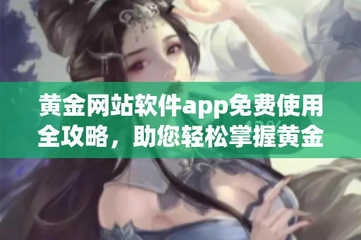黃金網(wǎng)站軟件app免費使用全攻略，助您輕松掌握黃金投資技巧