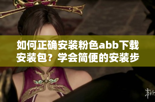 如何正確安裝粉色abb下載安裝包？學(xué)會(huì)簡(jiǎn)便的安裝步驟
