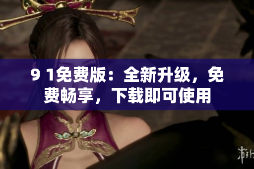 9 1免費(fèi)版：全新升級(jí)，免費(fèi)暢享，下載即可使用
