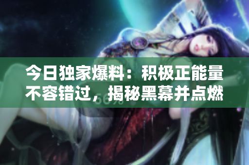 今日獨家爆料：積極正能量不容錯過，揭秘黑幕并點燃希望！