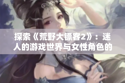 探索《荒野大鏢客2》：迷人的游戲世界與女性角色的引人注目表現(xiàn)