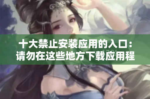 十大禁止安裝應(yīng)用的入口：請(qǐng)勿在這些地方下載應(yīng)用程序