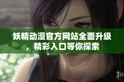 妖精動(dòng)漫官方網(wǎng)站全面升級(jí)，精彩入口等你探索
