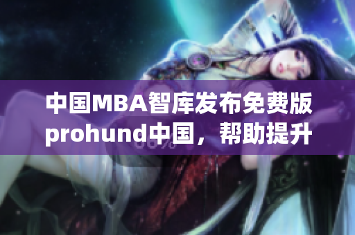 中國MBA智庫發(fā)布免費(fèi)版prohund中國，幫助提升商業(yè)技能