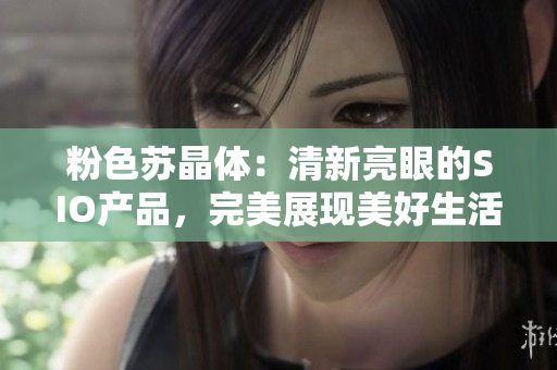 粉色蘇晶體：清新亮眼的SIO產(chǎn)品，完美展現(xiàn)美好生活