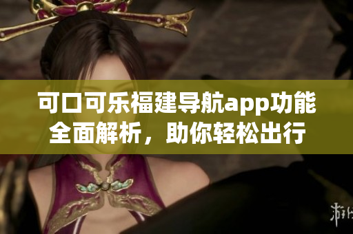 可口可樂福建導(dǎo)航app功能全面解析，助你輕松出行