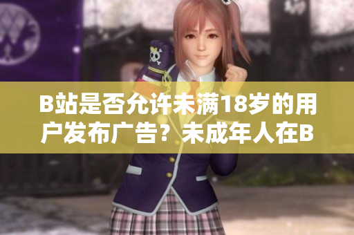 B站是否允許未滿18歲的用戶發(fā)布廣告？未成年人在B站能否接廣告？