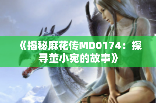 《揭秘麻花傳MD0174：探尋董小宛的故事》
