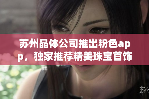 蘇州晶體公司推出粉色app，獨(dú)家推薦精美珠寶首飾
