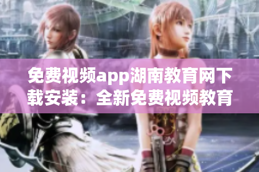免費(fèi)視頻app湖南教育網(wǎng)下載安裝：全新免費(fèi)視頻教育資源等你體驗(yàn)