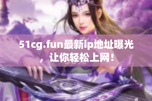 51cg.fun最新ip地址曝光，讓你輕松上網(wǎng)！