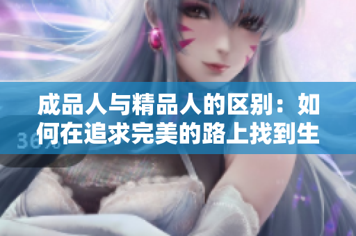 成品人與精品人的區(qū)別：如何在追求完美的路上找到生活的真正價值