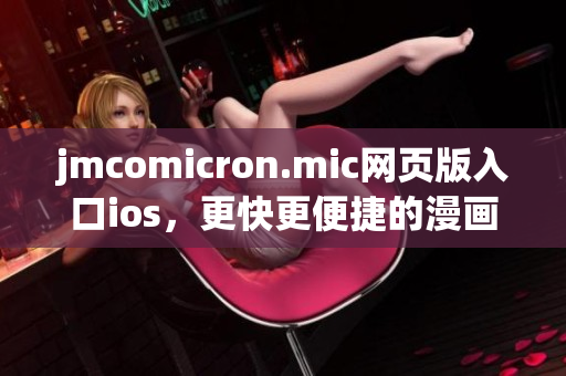 jmcomicron.mic網(wǎng)頁(yè)版入口ios，更快更便捷的漫畫閱讀體驗(yàn)