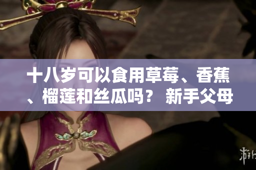 十八歲可以食用草莓、香蕉、榴蓮和絲瓜嗎？ 新手父母的完全食物指南