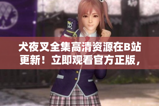 犬夜叉全集高清資源在B站更新！立即觀看官方正版，重溫這部經(jīng)典動(dòng)漫！