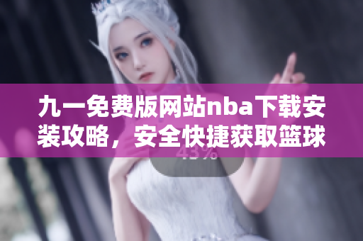 九一免費(fèi)版網(wǎng)站nba下載安裝攻略，安全快捷獲取籃球賽事直播