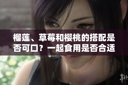 榴蓮、草莓和櫻桃的搭配是否可口？一起食用是否合適？