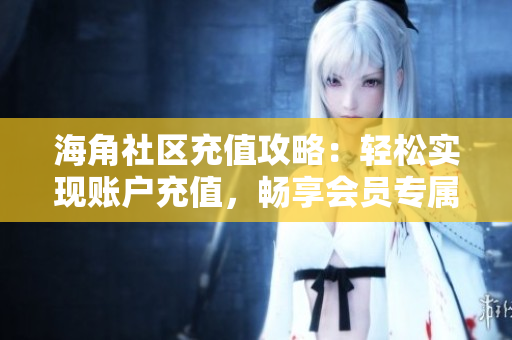 海角社區(qū)充值攻略：輕松實(shí)現(xiàn)賬戶充值，暢享會員專屬權(quán)益