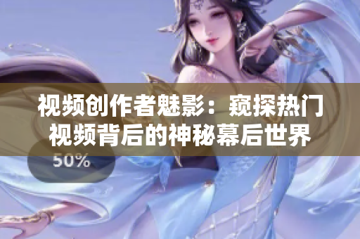 視頻創(chuàng)作者魅影：窺探熱門視頻背后的神秘幕后世界