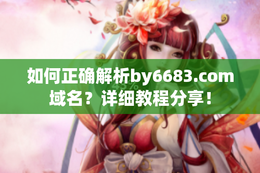 如何正確解析by6683.com域名？詳細(xì)教程分享！