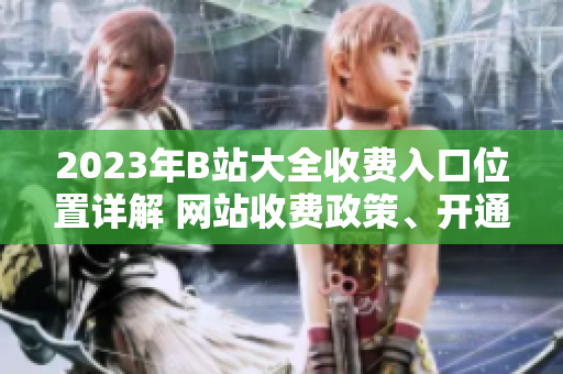 2023年B站大全收費(fèi)入口位置詳解 網(wǎng)站收費(fèi)政策、開通方式及使用指南