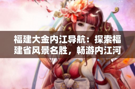 福建大金內(nèi)江導(dǎo)航：探索福建省風(fēng)景名勝，暢游內(nèi)江河川