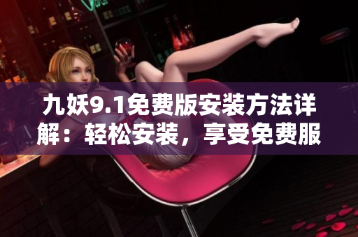 九妖9.1免費(fèi)版安裝方法詳解：輕松安裝，享受免費(fèi)服務(wù)