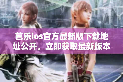 芭樂ios官方最新版下載地址公開，立即獲取最新版本！
