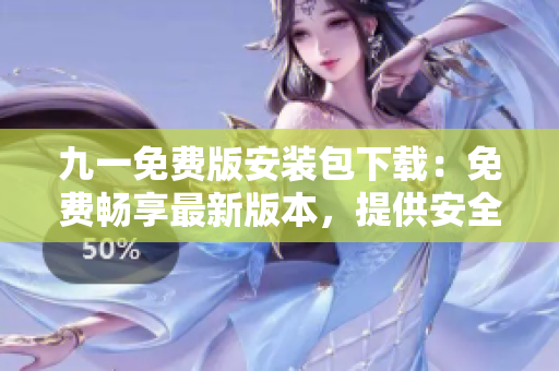 九一免費版安裝包下載：免費暢享最新版本，提供安全、高速的下載通道