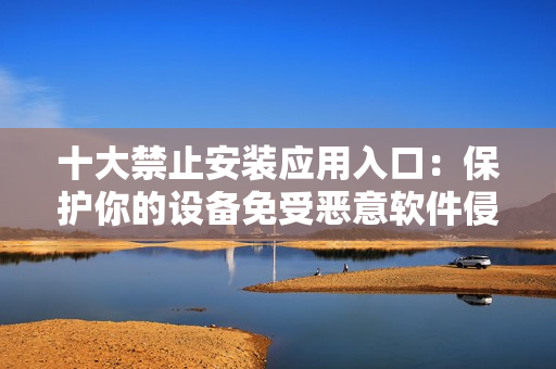 十大禁止安裝應(yīng)用入口：保護(hù)你的設(shè)備免受惡意軟件侵害
